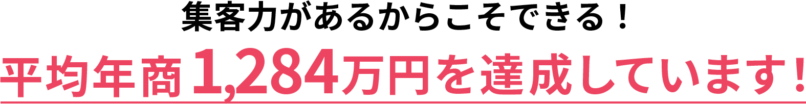 集客力があるからこそできる！平均年商1,284万円を達成しています！