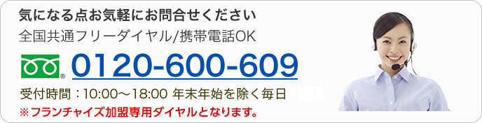 気になる点お気軽にお問合せください　全国共通フリーダイヤル/携帯電話OK　0120-600-609　受付時間：10:00～18:00 年末年始を除く毎日