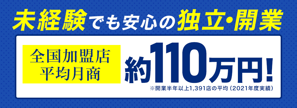 未経験でも安心の独立開業 全国加盟店平均月商約111万円!