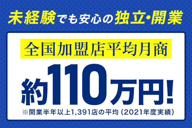 未経験でも安心の独立開業 全国加盟店平均月商約111万円!