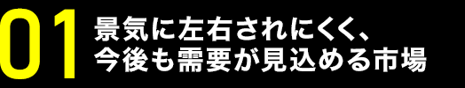 景気に左右されにくく、今後さらに需要が高まる成長市場