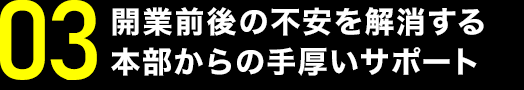 開業前後の不安を解消する本部からの手厚いサポート