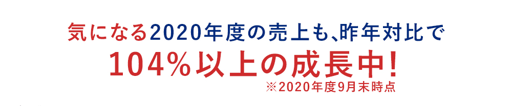 気になる2020年度の売上も、昨年対比で104%以上の成長中！