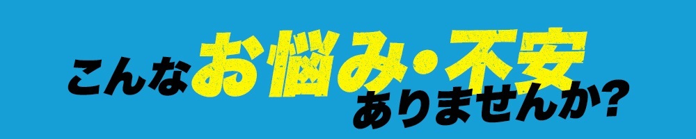 こんなお悩み・不安ありませんか？