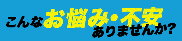 こんなお悩み・不安ありませんか？