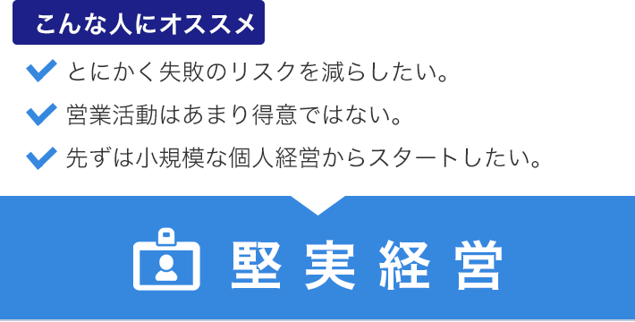こんな人にオススメ とにかく失敗のリスクを減らしたい。営業活動はあまり得意ではない。先ずは小規模な個人経営からスタートしたい。堅実経営