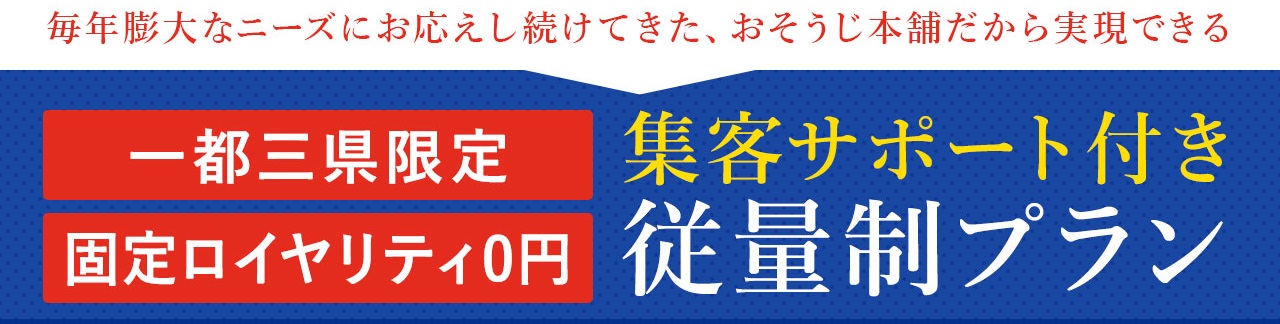 毎年膨大なニーズにお応えし続けてきた、おそうじ本舗だからこそ実現できる 一都三県限定、固定ロイヤリティ0円:集客サポート付き従量制プラン