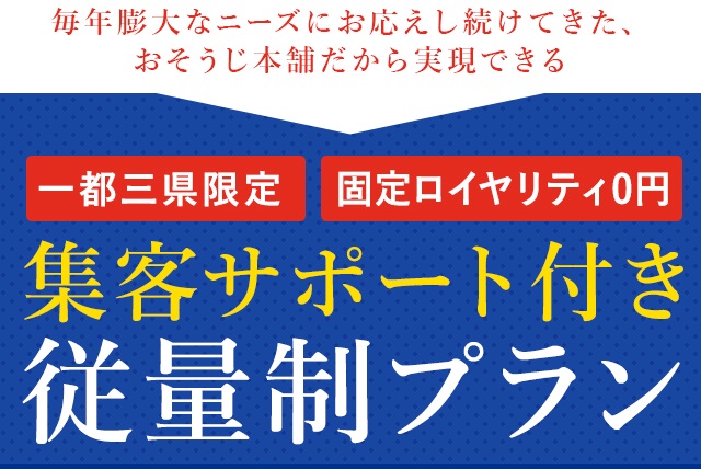 毎年膨大なニーズにお応えし続けてきた、おそうじ本舗だからこそ実現できる 一都三県限定、固定ロイヤリティ0円:集客サポート付き従量制プラン