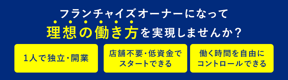 フランチャイズオーナーになって理想の働き方を実現しませんか?1人で独立・開業 店舗不要・低賃金でスタートできる 働く時間を自由にコントロールできる