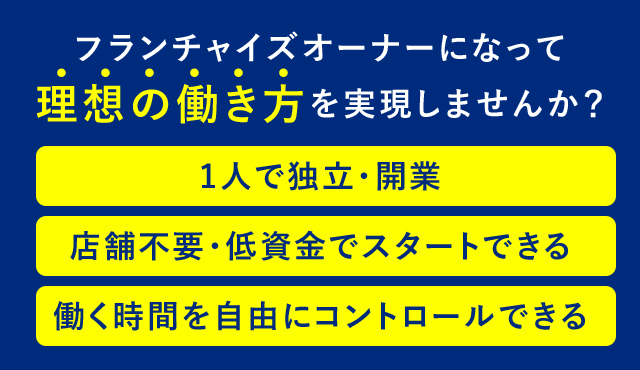 フランチャイズオーナーになって理想の働き方を実現しませんか?1人で独立・開業 店舗不要・低賃金でスタートできる 働く時間を自由にコントロールできる