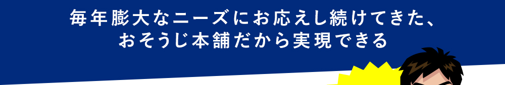 毎年膨大なニーズにお応えし続けてきた、おそうじ本舗だから実現できる