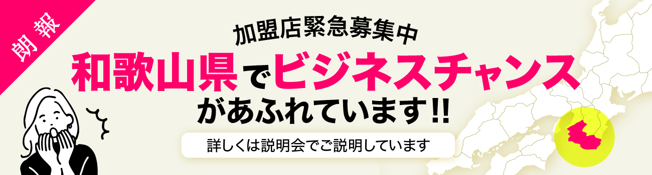 加盟店緊急募集中 和歌山県でビジネスチャンスがあふれています！ 詳しくは説明会でご説明しています