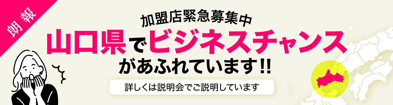 加盟店緊急募集中 山口県でビジネスチャンスがあふれています！ 詳しくは説明会でご説明しています